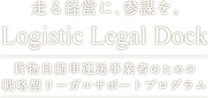 走る経営に、参謀を。Logistic Legal Dock 貨物自動車運送事業者のための戦略型リーガルサポートプログラム